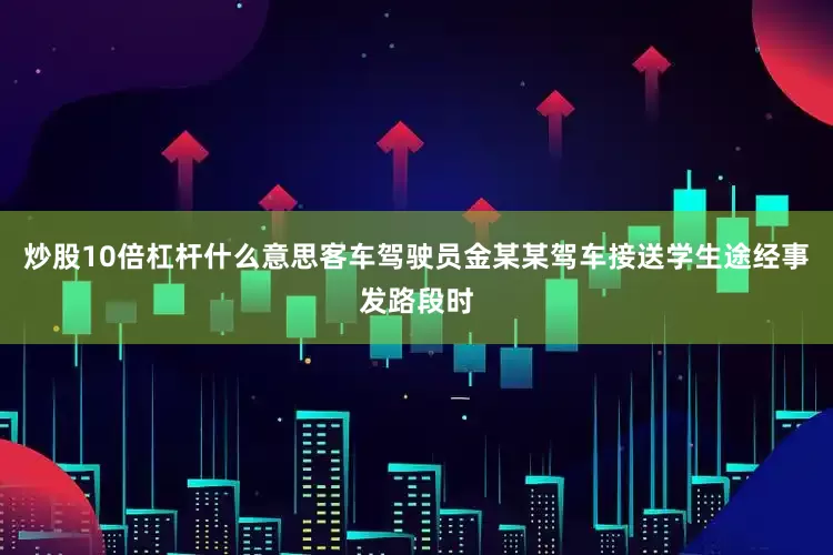 炒股10倍杠杆什么意思客车驾驶员金某某驾车接送学生途经事发路段时