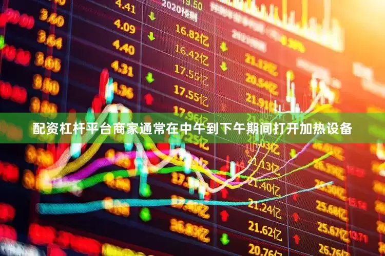 配资杠杆平台商家通常在中午到下午期间打开加热设备