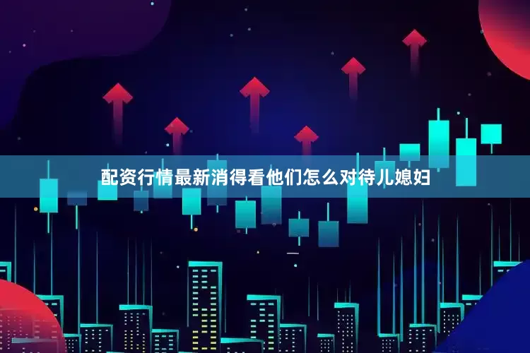 配资行情最新消得看他们怎么对待儿媳妇