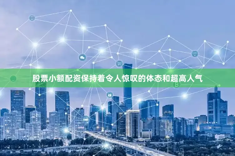 股票小额配资保持着令人惊叹的体态和超高人气