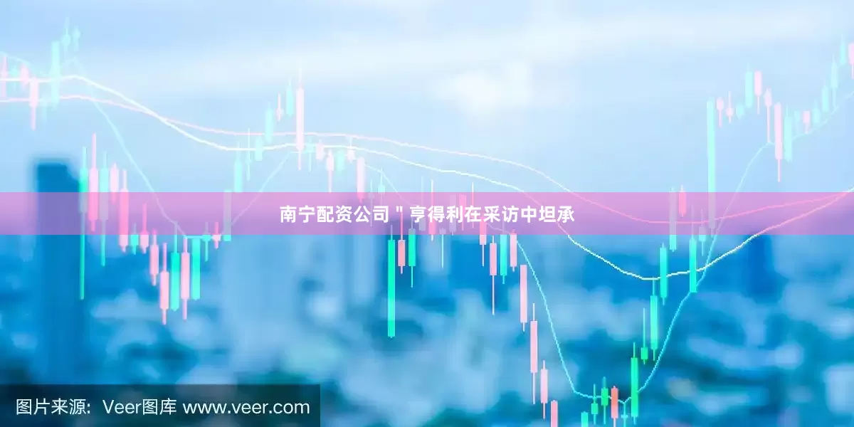 南宁配资公司＂亨得利在采访中坦承