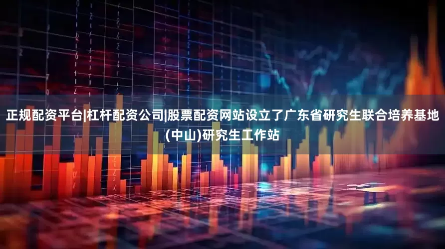 正规配资平台|杠杆配资公司|股票配资网站设立了广东省研究生联合培养基地(中山)研究生工作站