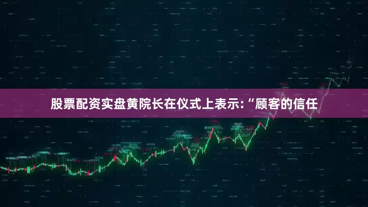 股票配资实盘黄院长在仪式上表示:“顾客的信任