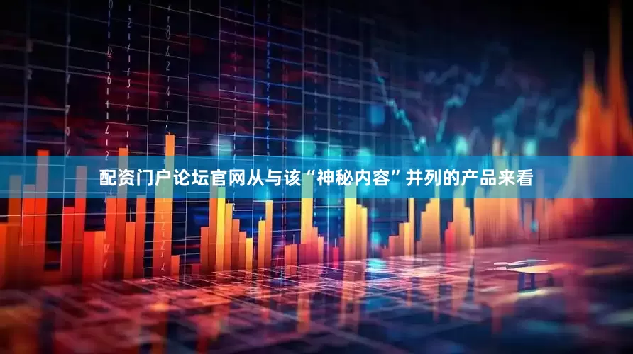 配资门户论坛官网从与该“神秘内容”并列的产品来看
