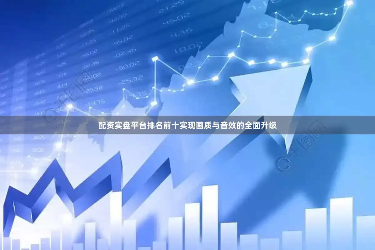 配资实盘平台排名前十实现画质与音效的全面升级