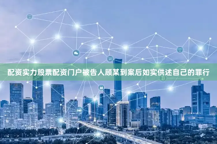 配资实力股票配资门户被告人顾某到案后如实供述自己的罪行