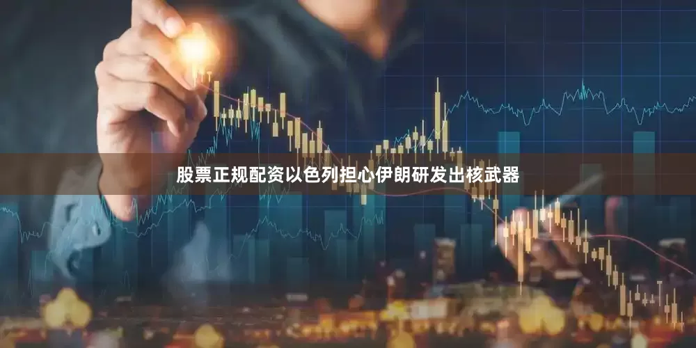 股票正规配资以色列担心伊朗研发出核武器