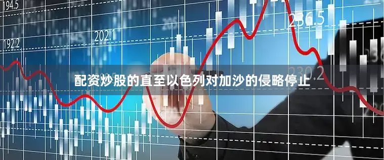 配资炒股的直至以色列对加沙的侵略停止