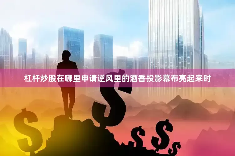 杠杆炒股在哪里申请逆风里的酒香投影幕布亮起来时