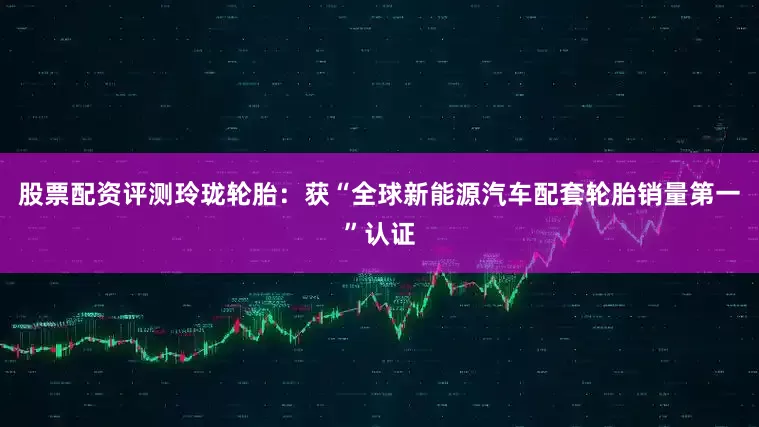 股票配资评测玲珑轮胎：获“全球新能源汽车配套轮胎销量第一”认证