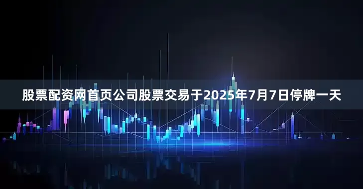 股票配资网首页公司股票交易于2025年7月7日停牌一天