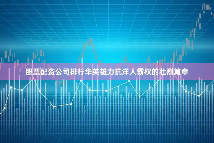 股票配资公司排行华英雄力抗洋人霸权的壮烈篇章