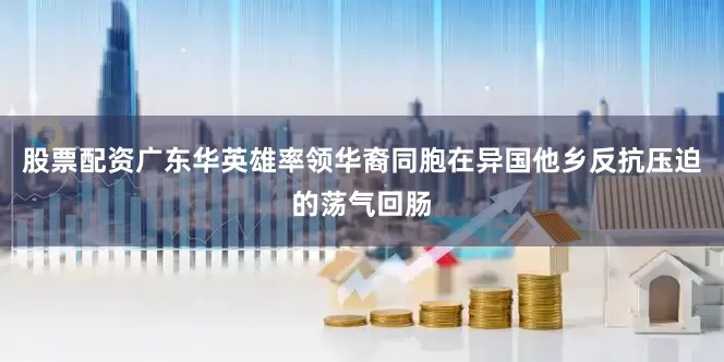 股票配资广东华英雄率领华裔同胞在异国他乡反抗压迫的荡气回肠