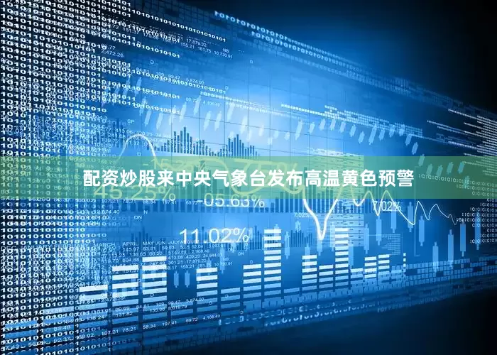 配资炒股来中央气象台发布高温黄色预警