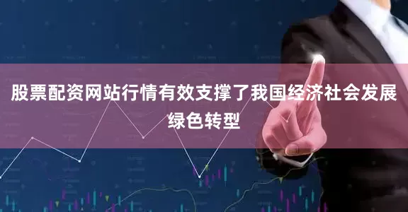 股票配资网站行情有效支撑了我国经济社会发展绿色转型