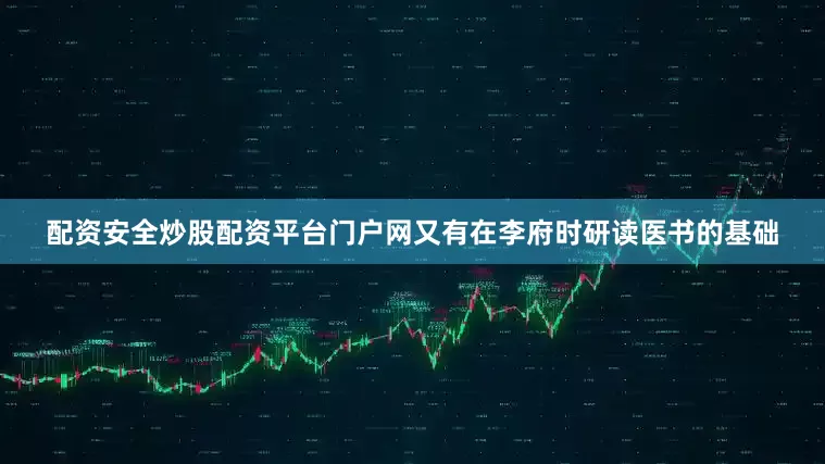 配资安全炒股配资平台门户网又有在李府时研读医书的基础