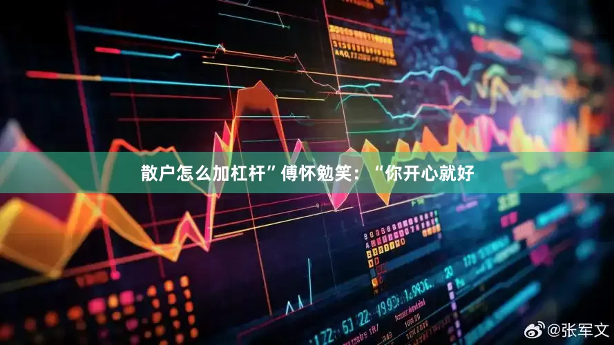 散户怎么加杠杆”傅怀勉笑：“你开心就好