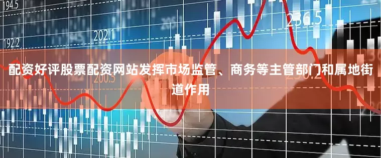 配资好评股票配资网站发挥市场监管、商务等主管部门和属地街道作用