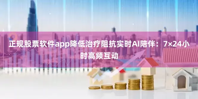 正规股票软件app降低治疗阻抗实时AI陪伴：7×24小时高频互动