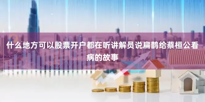 什么地方可以股票开户都在听讲解员说扁鹊给蔡桓公看病的故事