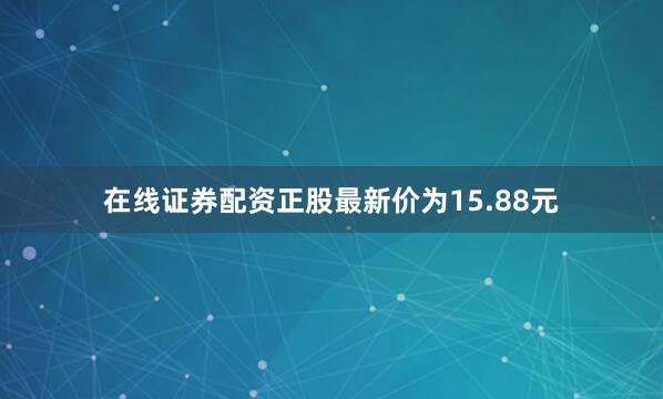 在线证券配资正股最新价为15.88元