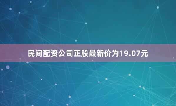 民间配资公司正股最新价为19.07元