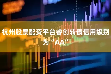 杭州股票配资平台睿创转债信用级别为“AA”