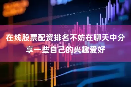 在线股票配资排名不妨在聊天中分享一些自己的兴趣爱好