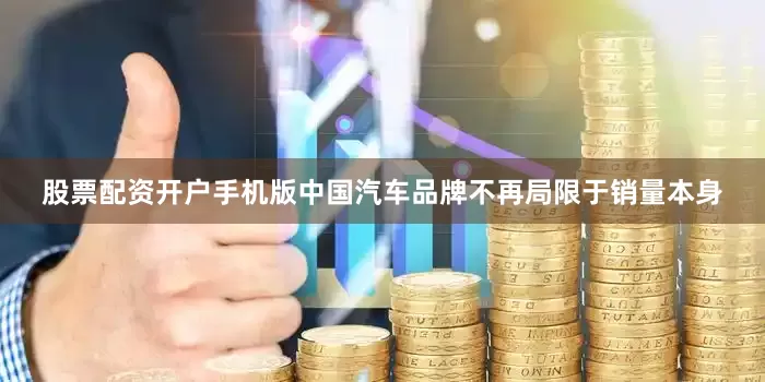 股票配资开户手机版中国汽车品牌不再局限于销量本身