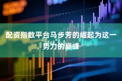 配资指数平台马步芳的崛起为这一势力的巅峰