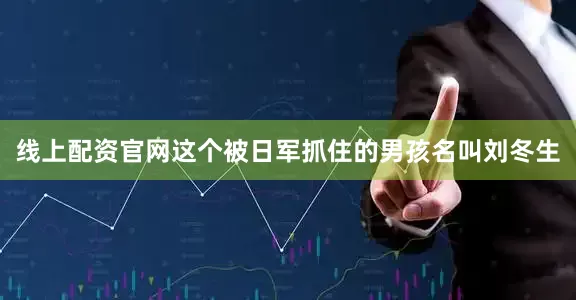 线上配资官网这个被日军抓住的男孩名叫刘冬生
