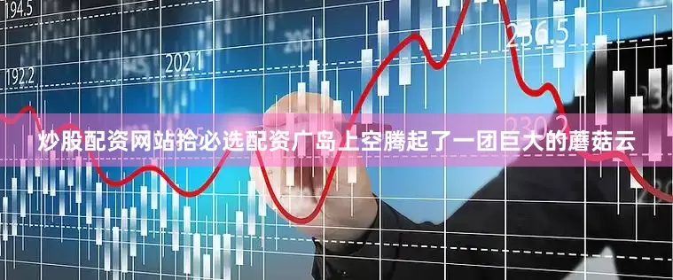 炒股配资网站拾必选配资广岛上空腾起了一团巨大的蘑菇云