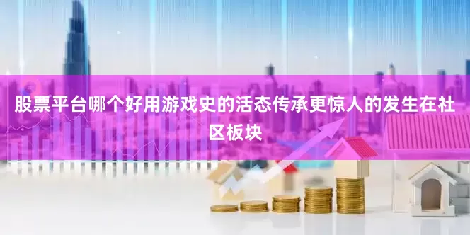 股票平台哪个好用游戏史的活态传承更惊人的发生在社区板块