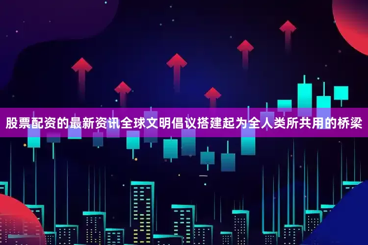 股票配资的最新资讯全球文明倡议搭建起为全人类所共用的桥梁