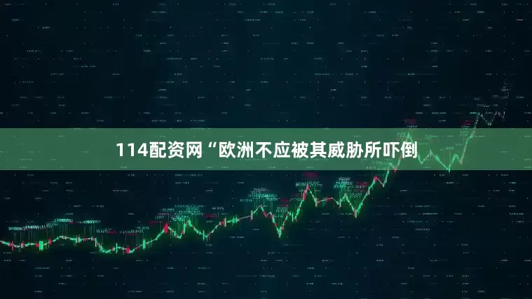 114配资网“欧洲不应被其威胁所吓倒