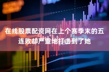 在线股票配资网在上个赛季末的五连败却严重地打击到了她