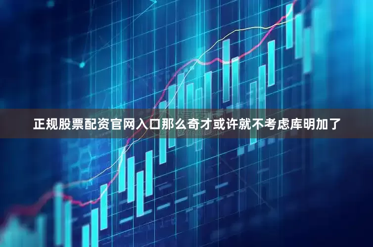 正规股票配资官网入口那么奇才或许就不考虑库明加了