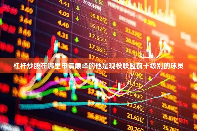 杠杆炒股在哪里申请巅峰的他是现役联盟前十级别的球员