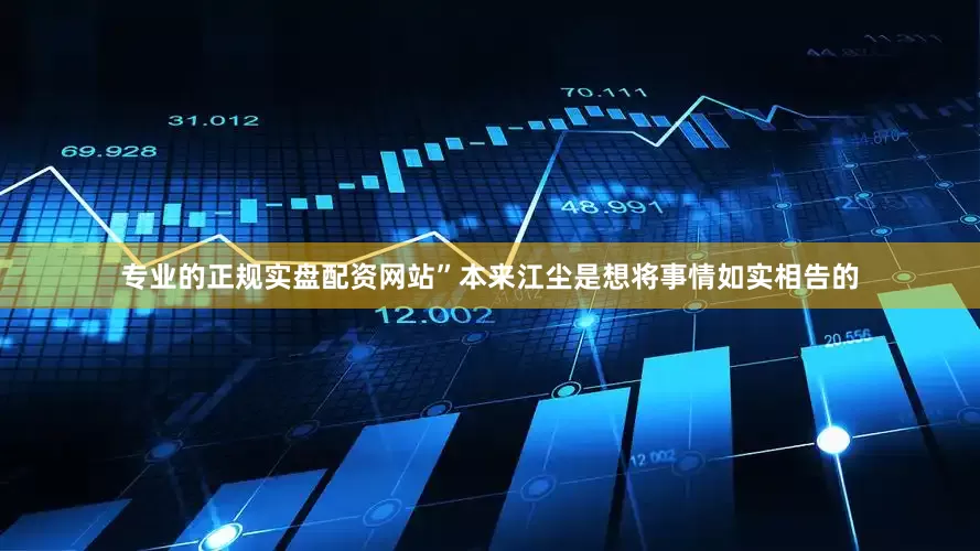专业的正规实盘配资网站”本来江尘是想将事情如实相告的