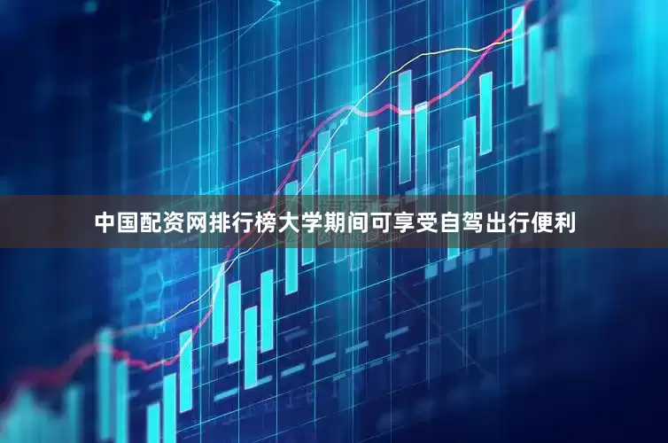 中国配资网排行榜大学期间可享受自驾出行便利