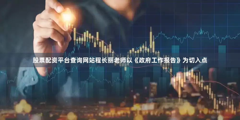 股票配资平台查询网站程长丽老师以《政府工作报告》为切入点