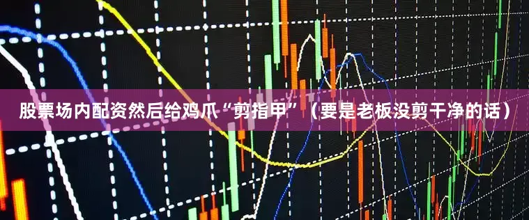 股票场内配资然后给鸡爪“剪指甲”（要是老板没剪干净的话）