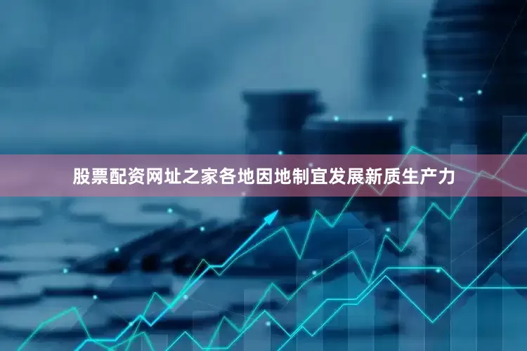 股票配资网址之家各地因地制宜发展新质生产力