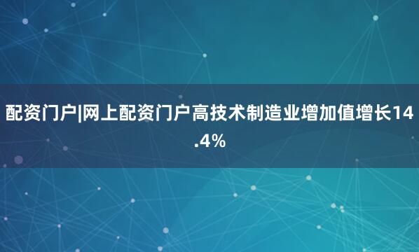 配资门户|网上配资门户高技术制造业增加值增长14.4%