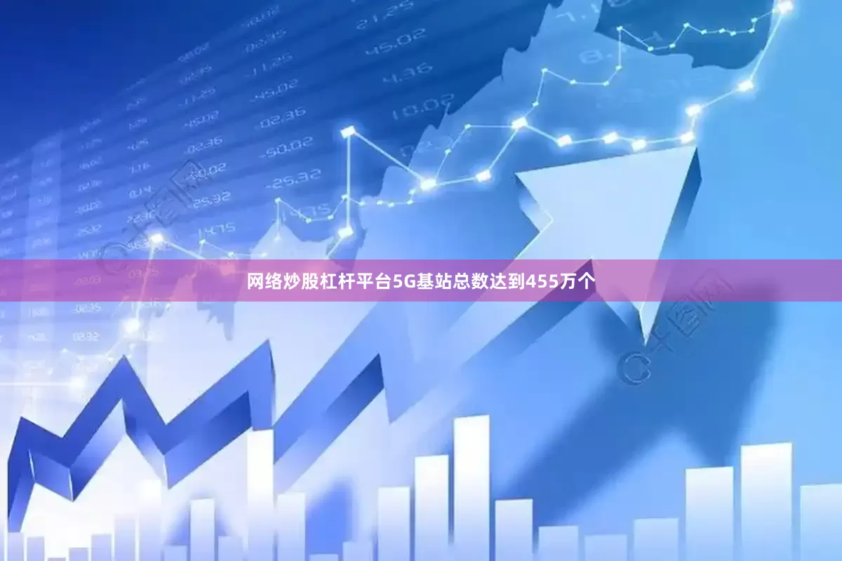 网络炒股杠杆平台5G基站总数达到455万个