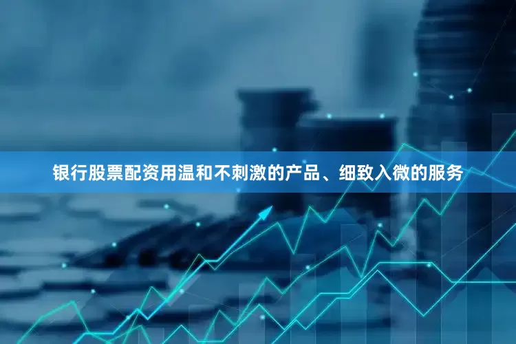 银行股票配资用温和不刺激的产品、细致入微的服务