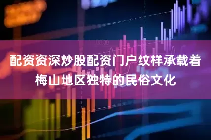 配资资深炒股配资门户纹样承载着梅山地区独特的民俗文化