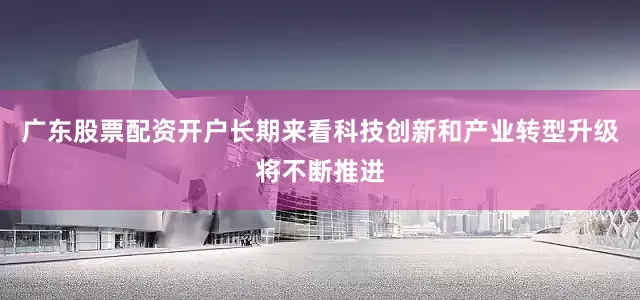 广东股票配资开户长期来看科技创新和产业转型升级将不断推进
