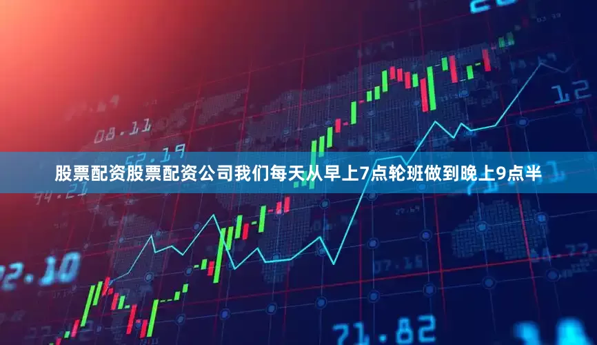 股票配资股票配资公司我们每天从早上7点轮班做到晚上9点半