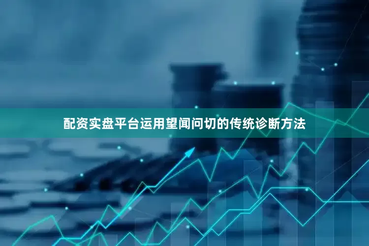 配资实盘平台运用望闻问切的传统诊断方法